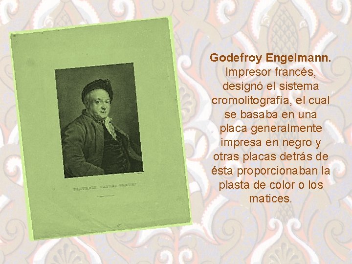 Godefroy Engelmann. Impresor francés, designó el sistema cromolitografía, el cual se basaba en una