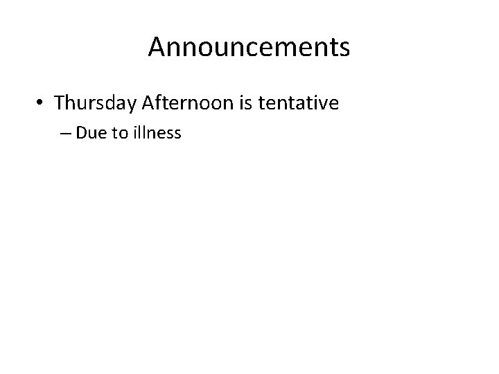 Announcements • Thursday Afternoon is tentative – Due to illness 