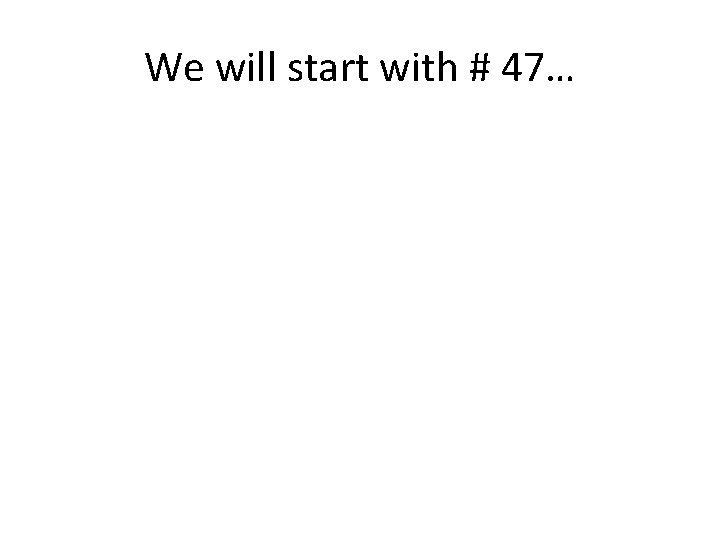 We will start with # 47… 