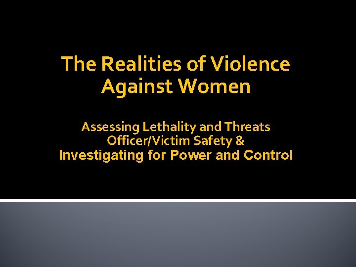 The Realities of Violence Against Women Assessing Lethality and Threats Officer/Victim Safety & Investigating