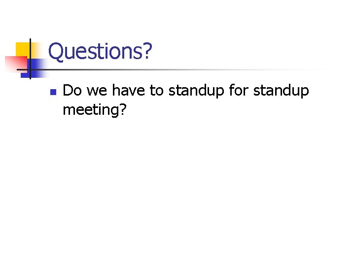 Questions? n Do we have to standup for standup meeting? Questions? n Do we have to standup for standup meeting?