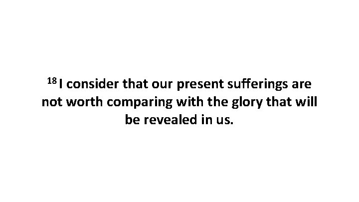 18 I consider that our present sufferings are not worth comparing with the glory
