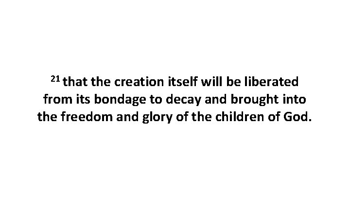 21 that the creation itself will be liberated from its bondage to decay and