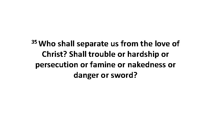 35 Who shall separate us from the love of Christ? Shall trouble or hardship