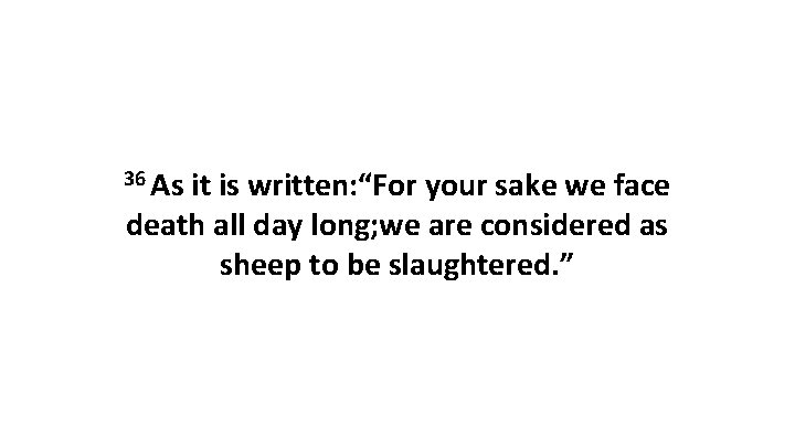 36 As it is written: “For your sake we face death all day long;