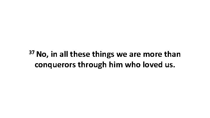 37 No, in all these things we are more than conquerors through him who