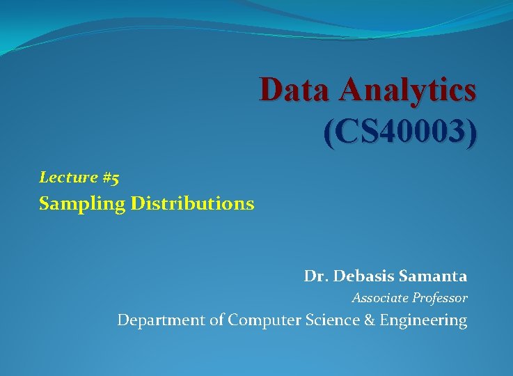 Data Analytics (CS 40003) Lecture #5 Sampling Distributions Dr. Debasis Samanta Associate Professor Department