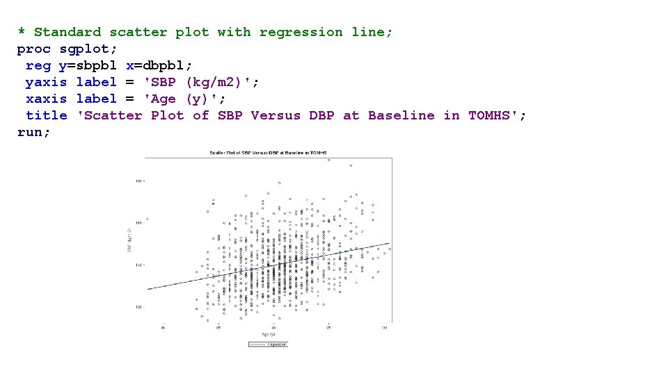 * Standard scatter plot with regression line; proc sgplot; reg y=sbpbl x=dbpbl; yaxis label