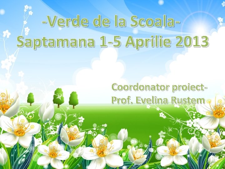 -Verde de la Scoala. Saptamana 1 -5 Aprilie 2013 Coordonator proiect. Prof. Evelina Rustem