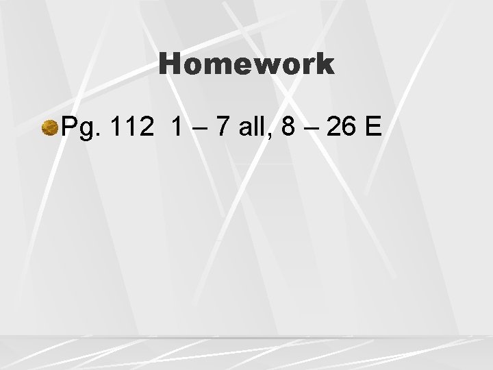 Homework Pg. 112 1 – 7 all, 8 – 26 E 