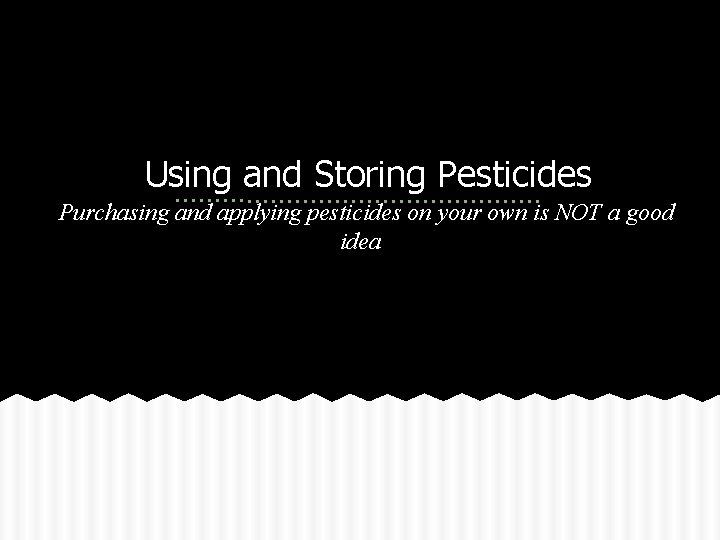 Using and Storing Pesticides Purchasing and applying pesticides on your own is NOT a