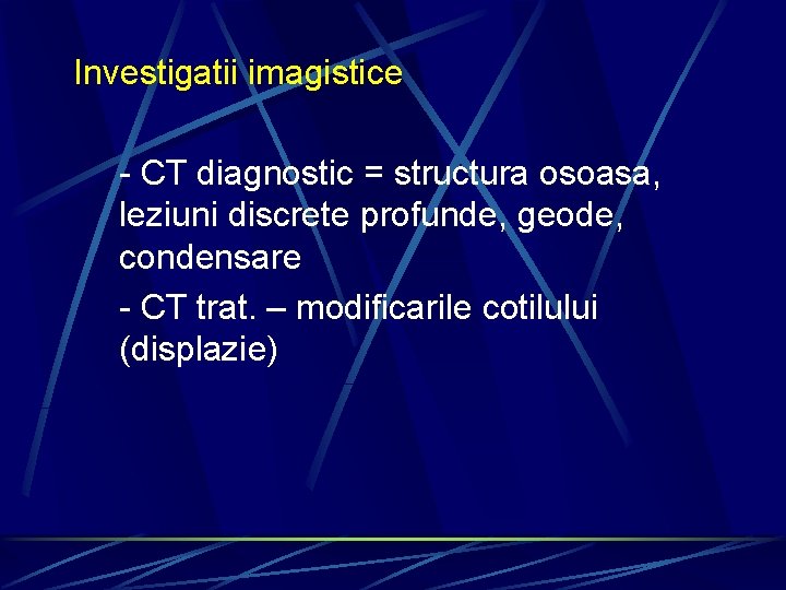Investigatii imagistice - CT diagnostic = structura osoasa, leziuni discrete profunde, geode, condensare -