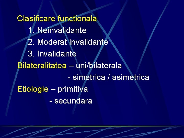 Clasificare functionala 1. Neinvalidante 2. Moderat invalidante 3. Invalidante Bilateralitatea – uni/bilaterala - simetrica