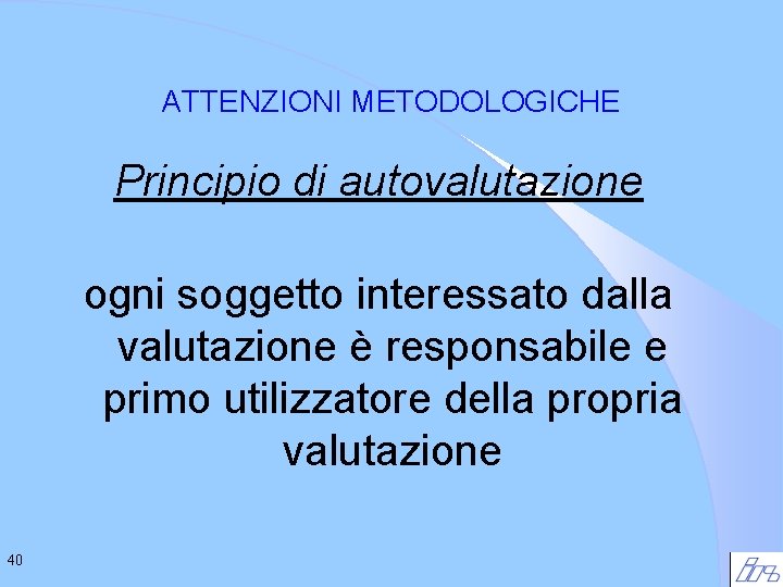 ATTENZIONI METODOLOGICHE Principio di autovalutazione ogni soggetto interessato dalla valutazione è responsabile e primo