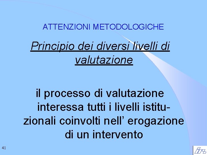 ATTENZIONI METODOLOGICHE Principio dei diversi livelli di valutazione il processo di valutazione interessa tutti