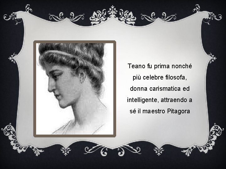 Teano fu prima nonché più celebre filosofa, donna carismatica ed intelligente, attraendo a sé