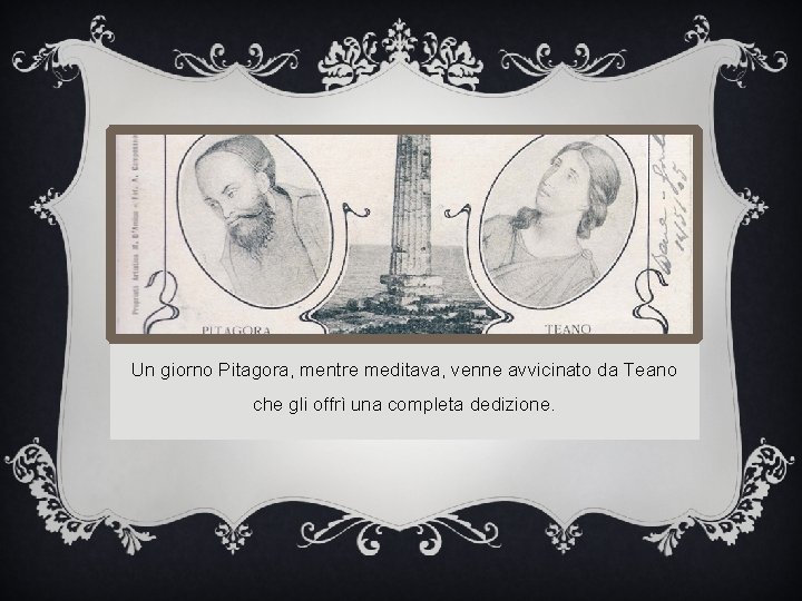 Un giorno Pitagora, mentre meditava, venne avvicinato da Teano che gli offrì una completa