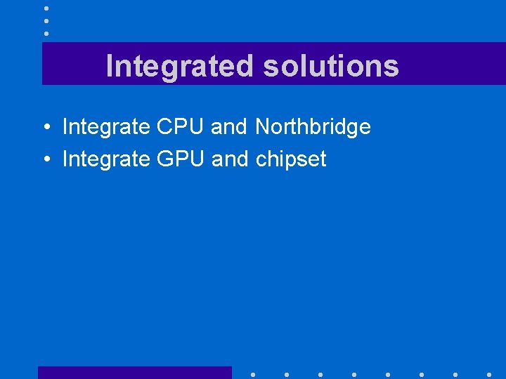 Integrated solutions • Integrate CPU and Northbridge • Integrate GPU and chipset 