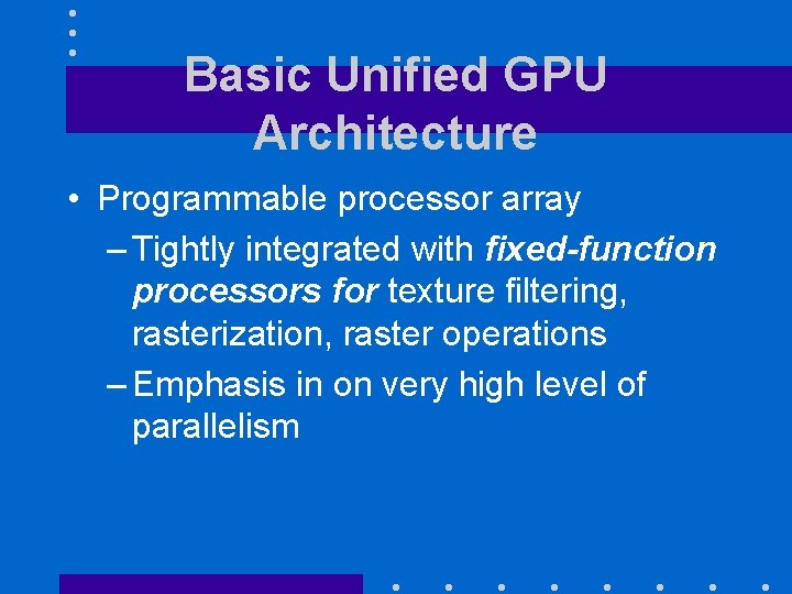 Basic Unified GPU Architecture • Programmable processor array – Tightly integrated with fixed-function processors