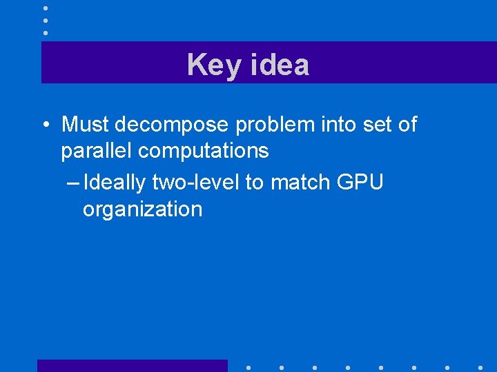 Key idea • Must decompose problem into set of parallel computations – Ideally two-level