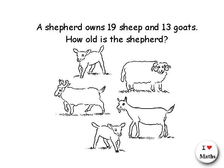 A shepherd owns 19 sheep and 13 goats. How old is the shepherd? 