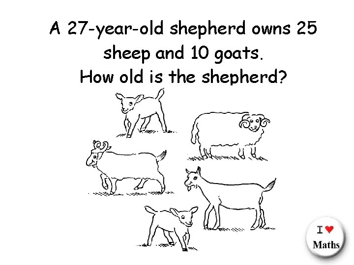 A 27 -year-old shepherd owns 25 sheep and 10 goats. How old is the