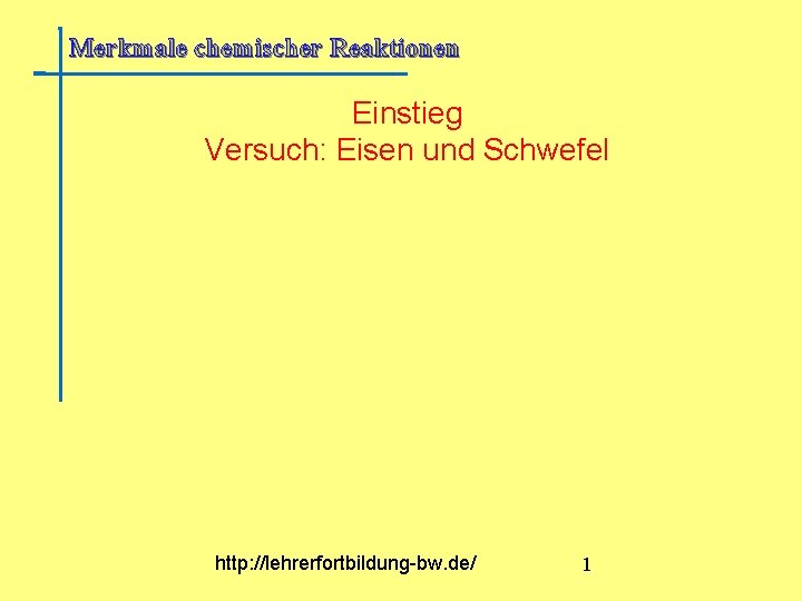 Merkmale chemischer Reaktionen Einstieg Versuch: Eisen und Schwefel http: //lehrerfortbildung-bw. de/ 1 Merkmale chemischer Reaktionen Einstieg Versuch: Eisen und Schwefel http: //lehrerfortbildung-bw. de/ 1