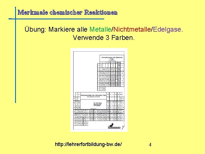 Merkmale chemischer Reaktionen Übung: Markiere alle Metalle/Nichtmetalle/Edelgase. Verwende 3 Farben. http: //lehrerfortbildung-bw. de/ 4 Merkmale chemischer Reaktionen Übung: Markiere alle Metalle/Nichtmetalle/Edelgase. Verwende 3 Farben. http: //lehrerfortbildung-bw. de/ 4