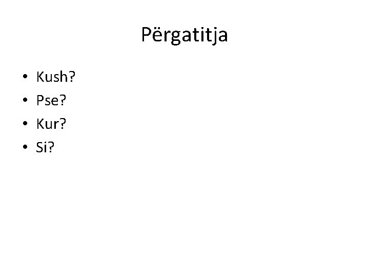 Përgatitja • • Kush? Pse? Kur? Si? 