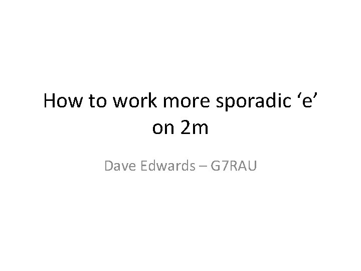 How to work more sporadic ‘e’ on 2 m Dave Edwards – G 7