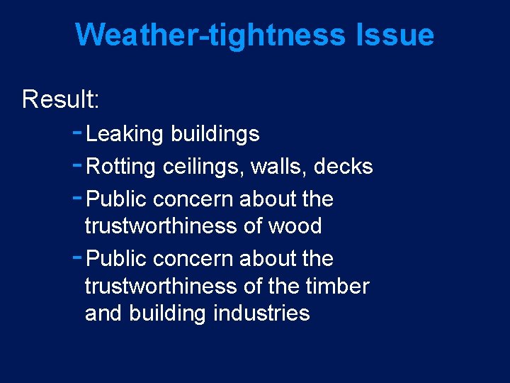 Weather-tightness Issue Result: Leaking buildings Rotting ceilings, walls, decks Public concern about the trustworthiness