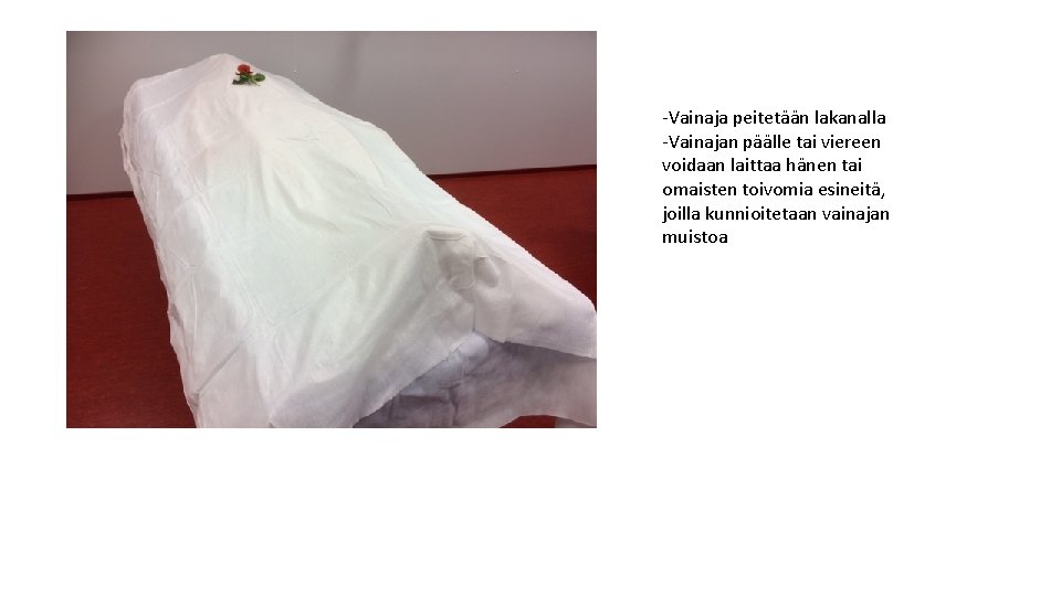 -Vainaja peitetään lakanalla -Vainajan päälle tai viereen voidaan laittaa hänen tai omaisten toivomia esineitä, -Vainaja peitetään lakanalla -Vainajan päälle tai viereen voidaan laittaa hänen tai omaisten toivomia esineitä,