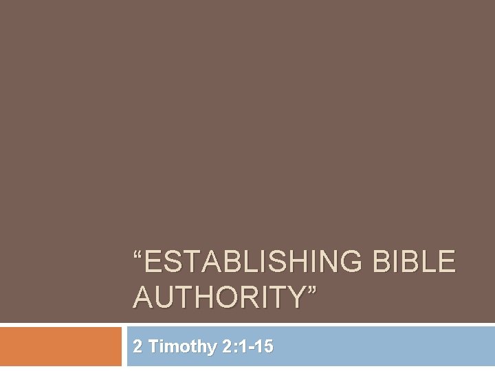 “ESTABLISHING BIBLE AUTHORITY” 2 Timothy 2: 1 -15 