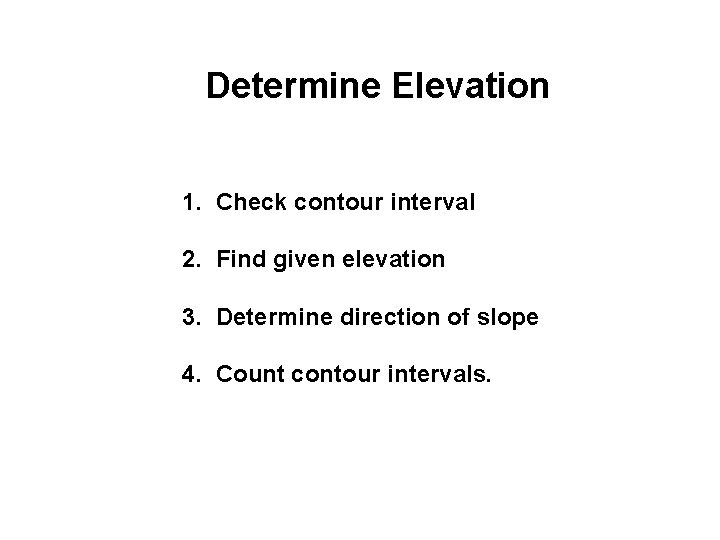 Determine Elevation 1. Check contour interval 2. Find given elevation 3. Determine direction of