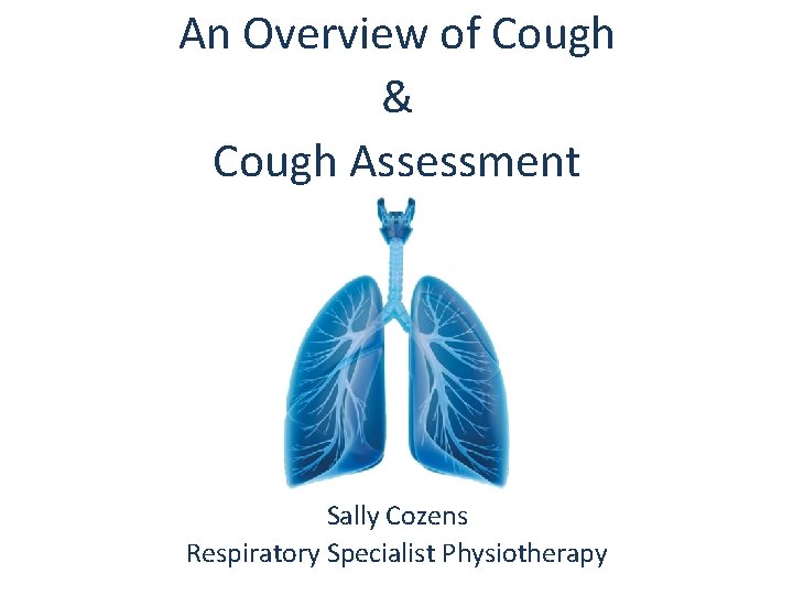 An Overview of Cough & Cough Assessment Sally Cozens Respiratory Specialist Physiotherapy 