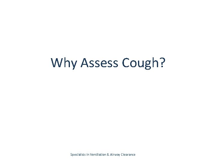 Why Assess Cough? Specialists in Ventilation & Airway Clearance 