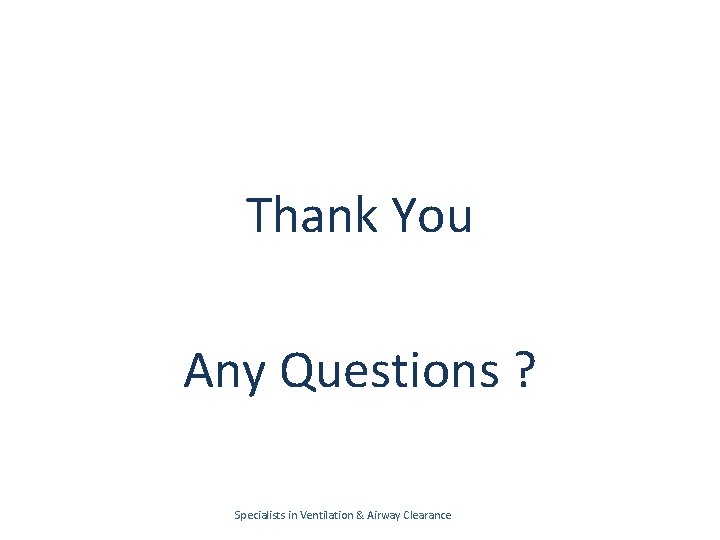 Thank You Any Questions ? Specialists in Ventilation & Airway Clearance 