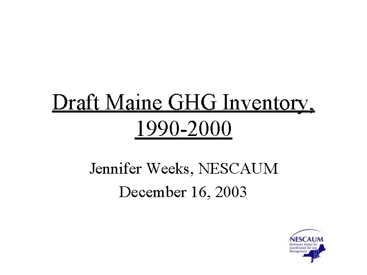 Draft Maine GHG Inventory, 1990 -2000 Jennifer Weeks, NESCAUM December 16, 2003 