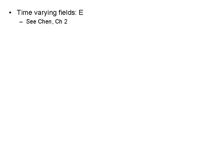  • Time varying fields: E – See Chen, Ch 2 