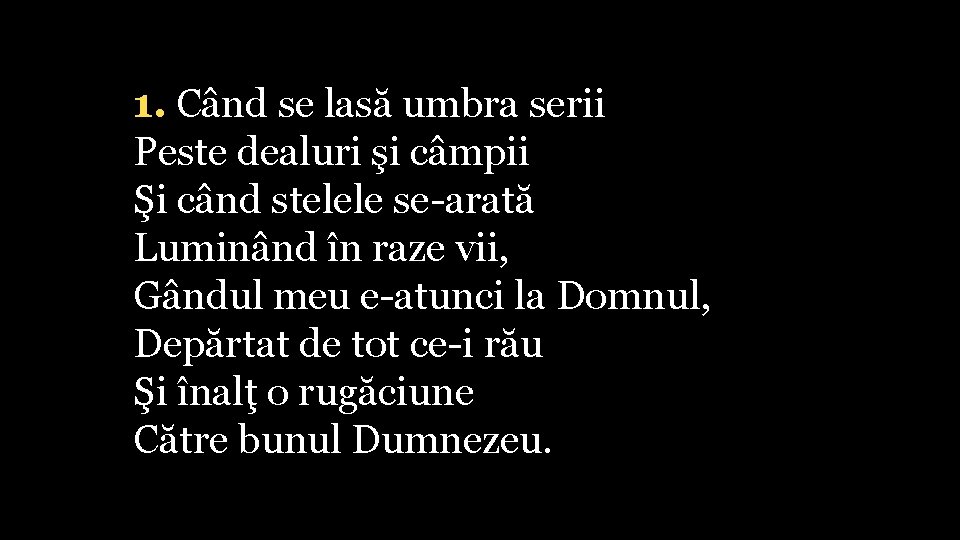 1. Când se lasă umbra serii Peste dealuri şi câmpii Şi când stelele se-arată
