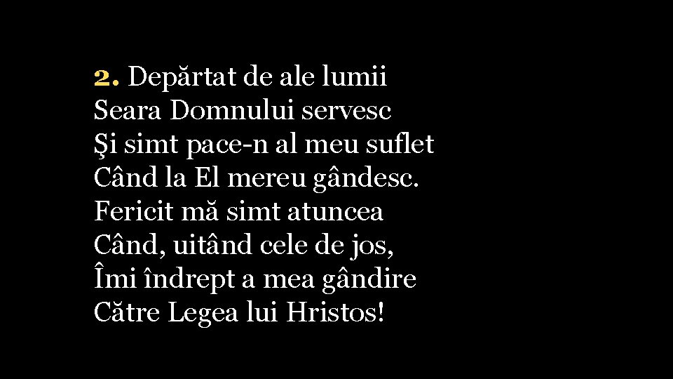 2. Depărtat de ale lumii Seara Domnului servesc Şi simt pace-n al meu suflet