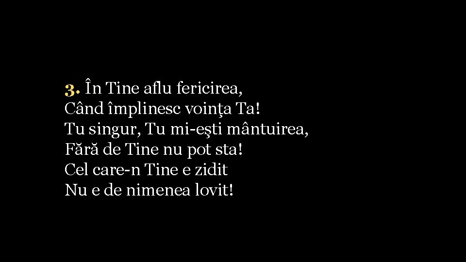 3. În Tine aflu fericirea, Când împlinesc voinţa Ta! Tu singur, Tu mi-eşti mântuirea,