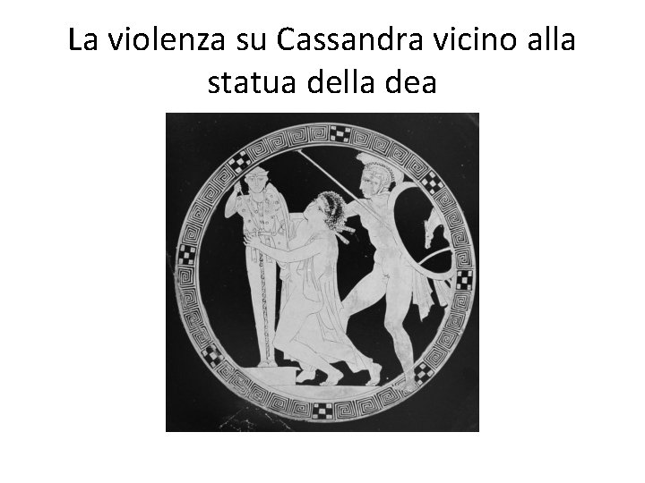 La violenza su Cassandra vicino alla statua della dea La violenza su Cassandra vicino alla statua della dea