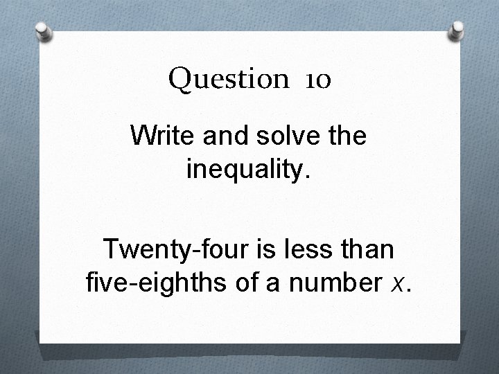Question 10 Write and solve the inequality. Twenty-four is less than five-eighths of a