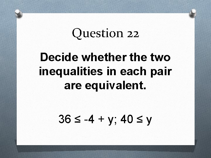 Question 22 Decide whether the two inequalities in each pair are equivalent. 36 ≤