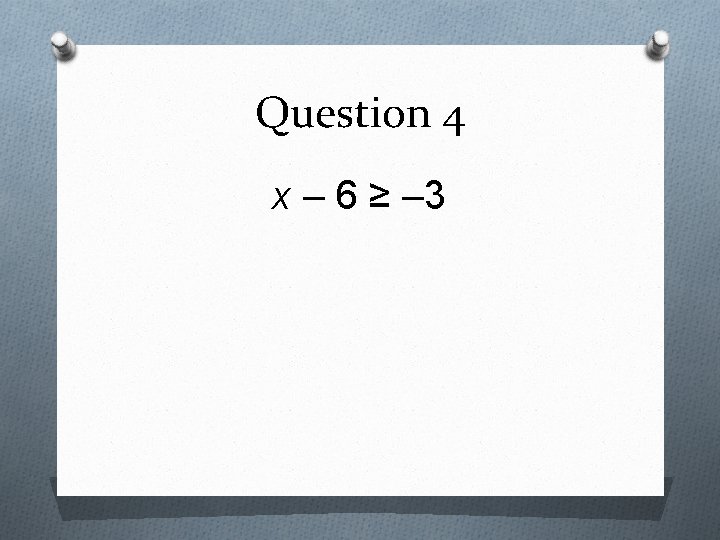 Question 4 x – 6 ≥ – 3 