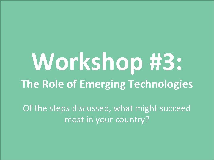 Workshop #3: The Role of Emerging Technologies Of the steps discussed, what might succeed