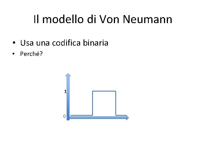 Il modello di Von Neumann • Usa una codifica binaria • Perché? 1 0