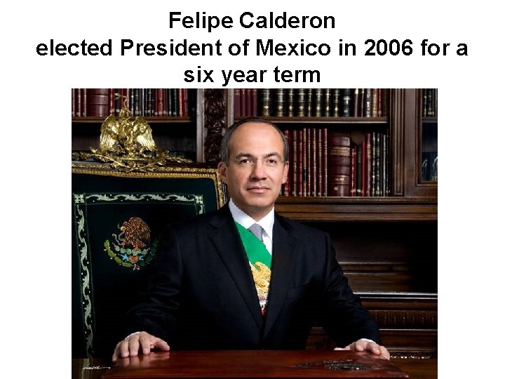 Felipe Calderon elected President of Mexico in 2006 for a six year term 