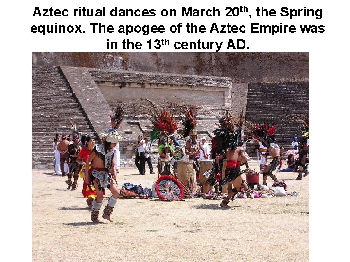 Aztec ritual dances on March 20 th, the Spring equinox. The apogee of the
